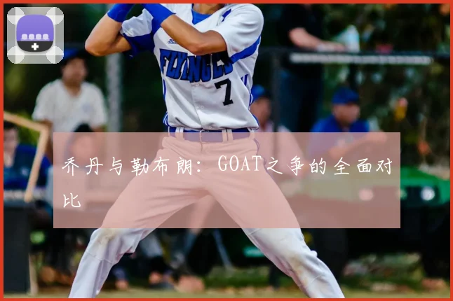 乔丹与勒布朗：GOAT之争的全面对比