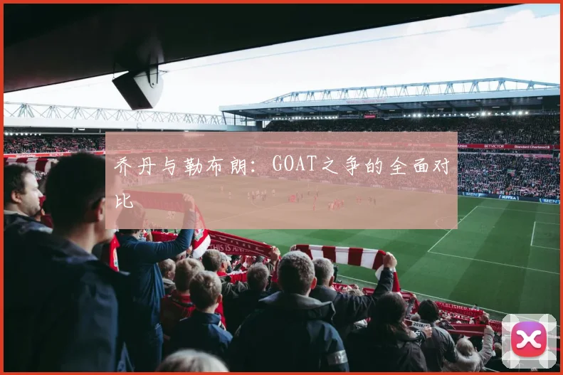 乔丹与勒布朗：GOAT之争的全面对比