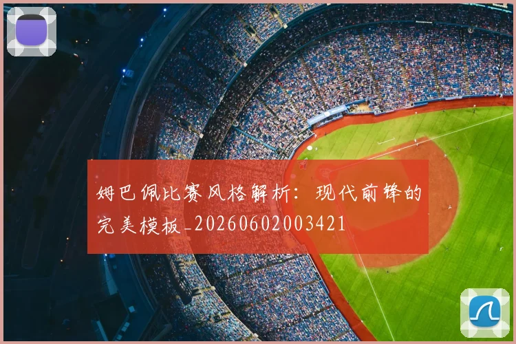 姆巴佩比赛风格解析：现代前锋的完美模板_20260602003421