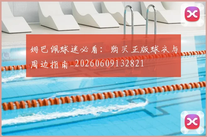 姆巴佩球迷必看:购买正版球衣与周边指南_20260609132821