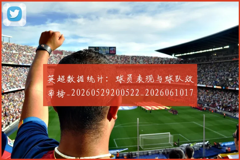 英超数据统计：球员表现与球队效率榜_20260529200522_20260610170040