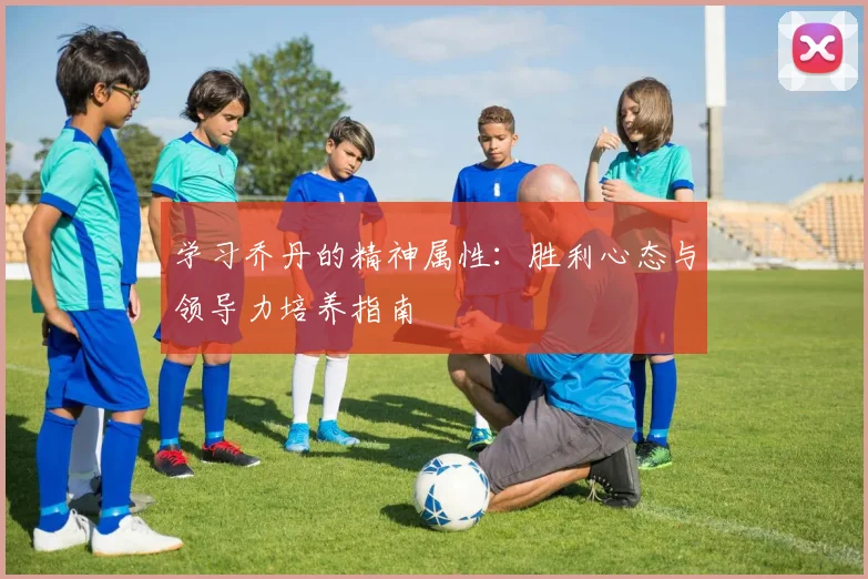 学习乔丹的精神属性:胜利心态与领导力培养指南