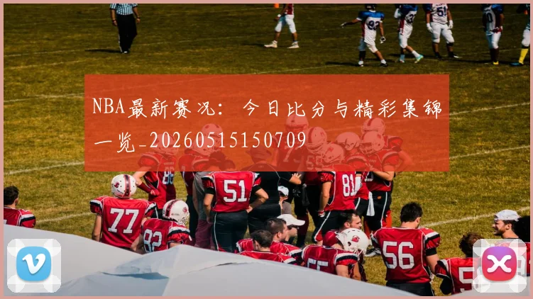 NBA最新赛况：今日比分与精彩集锦一览_20260515150709