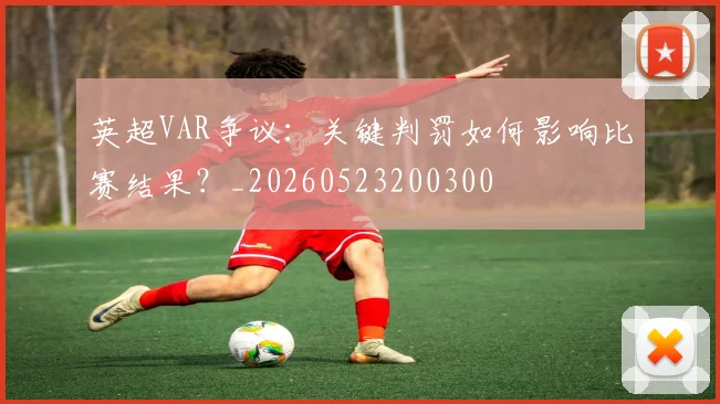 英超VAR争议：关键判罚如何影响比赛结果？_20260523200300