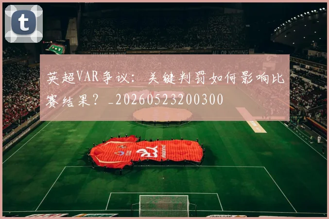英超VAR争议：关键判罚如何影响比赛结果？_20260523200300