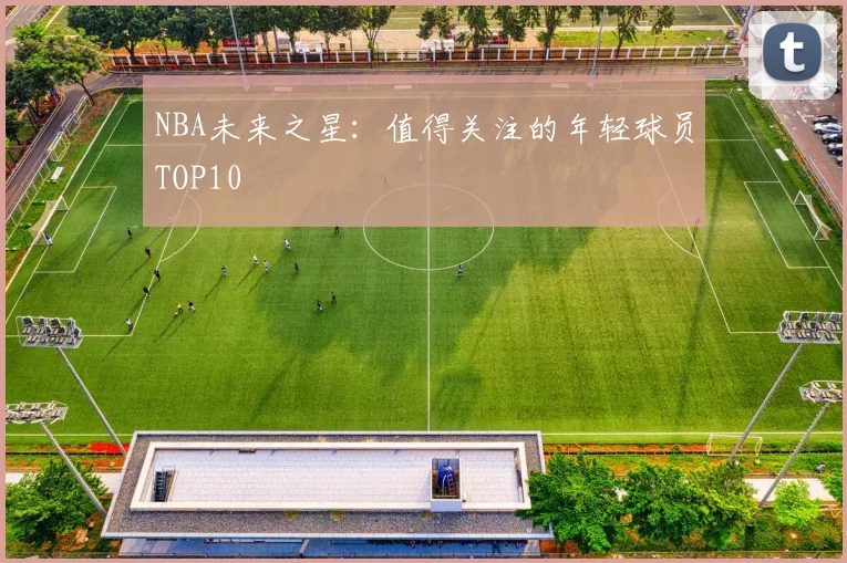 NBA未来之星:值得关注的年轻球员TOP10