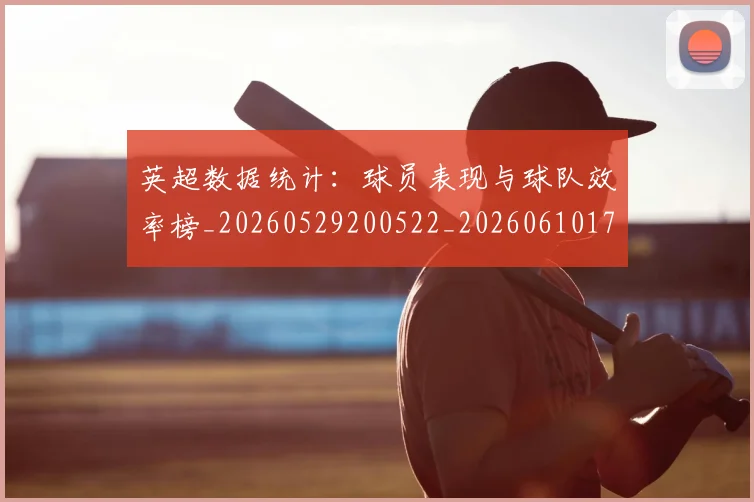 英超数据统计：球员表现与球队效率榜_20260529200522_20260610170040