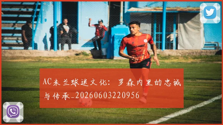 AC米兰球迷文化：罗森内里的忠诚与传承_20260603220956