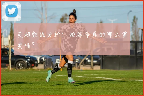 英超数据分析:控球率真的那么重要吗?