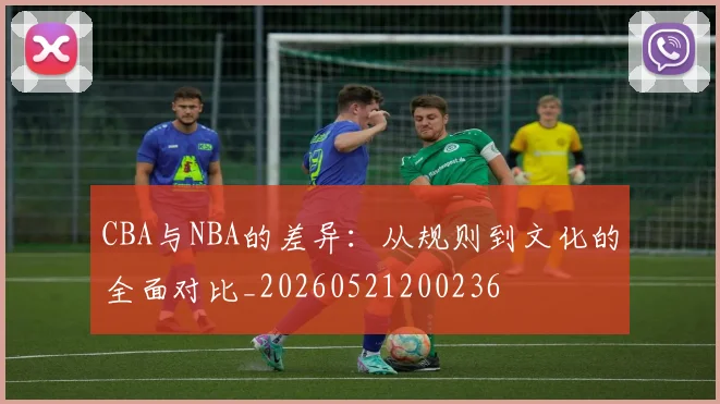 CBA与NBA的差异:从规则到文化的全面对比_20260521200236
