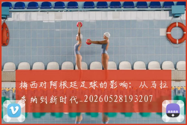 梅西对阿根廷足球的影响：从马拉多纳到新时代_20260528193207