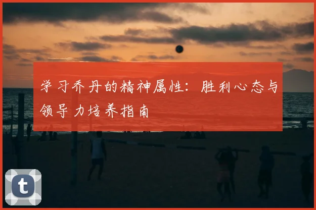 学习乔丹的精神属性:胜利心态与领导力培养指南
