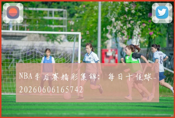 NBA季后赛精彩集锦：每日十佳球_20260606165742