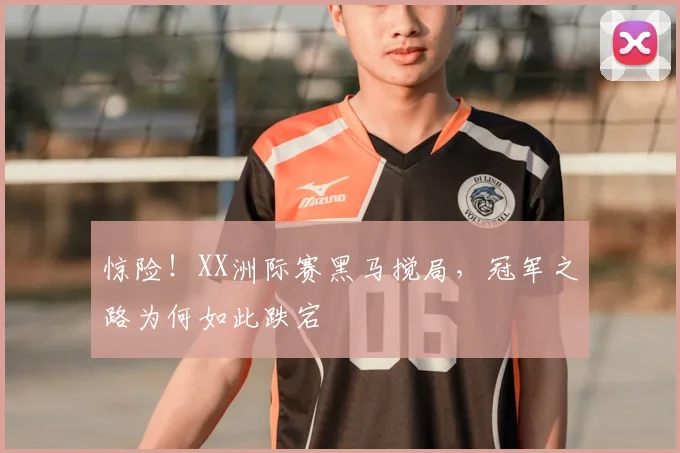 惊险！XX洲际赛黑马搅局，冠军之路为何如此跌宕