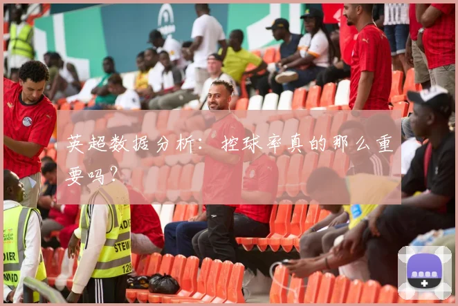 英超数据分析：控球率真的那么重要吗？