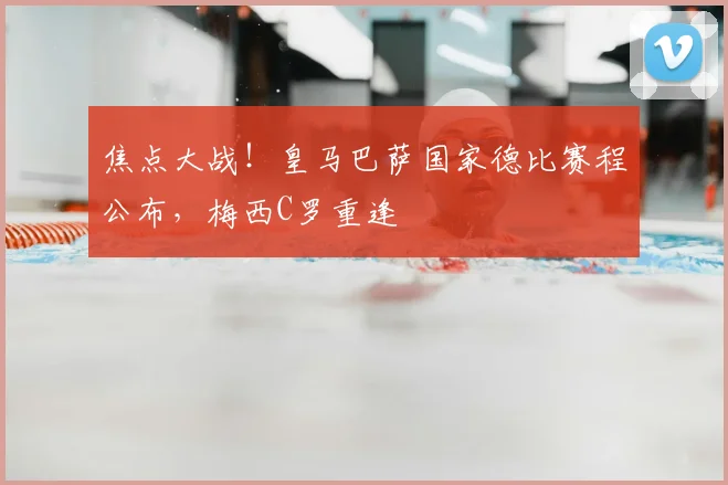 焦点大战!皇马巴萨国家德比赛程公布,梅西C罗重逢
