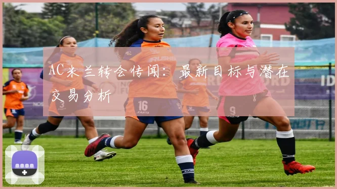 AC米兰转会传闻:最新目标与潜在交易分析