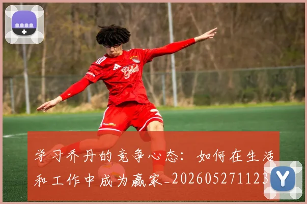 学习乔丹的竞争心态:如何在生活和工作中成为赢家_20260527112314