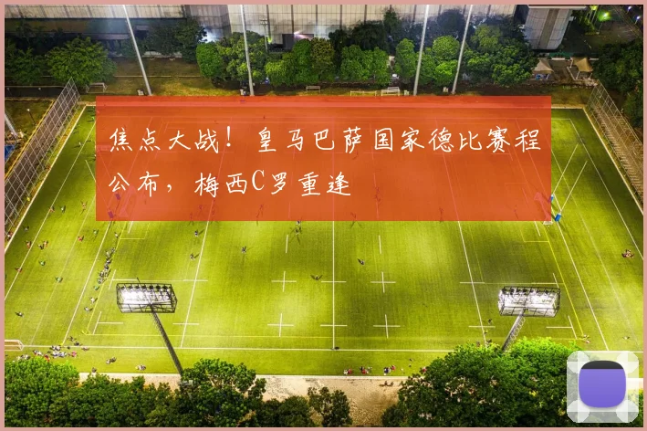 焦点大战!皇马巴萨国家德比赛程公布,梅西C罗重逢