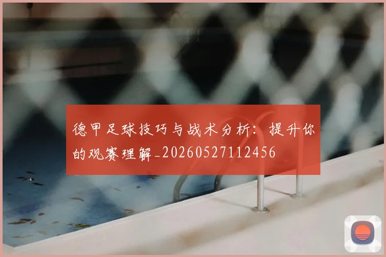 德甲足球技巧与战术分析：提升你的观赛理解_20260527112456
